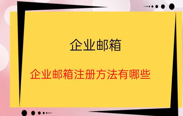 企业邮箱 企业邮箱注册方法有哪些？